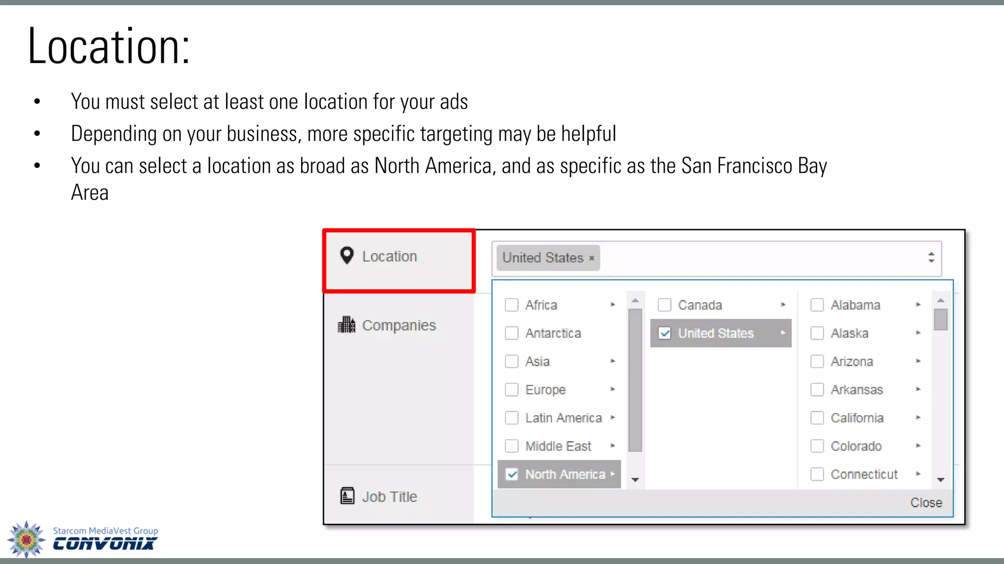 •You must select at least one location for your ads 
•Depending on your business, more specific targeting may be helpful 
•You can select a location as broad as North America, and as specific as the San Francisco Bay Area 
Location:  