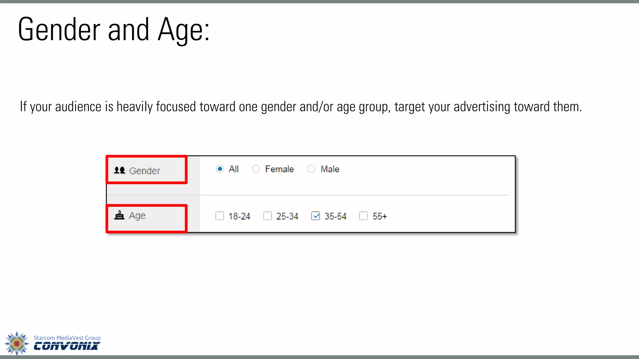 If your audience is heavily focused toward one gender and/or age group, target your advertising toward them. 
Gender and Age:  