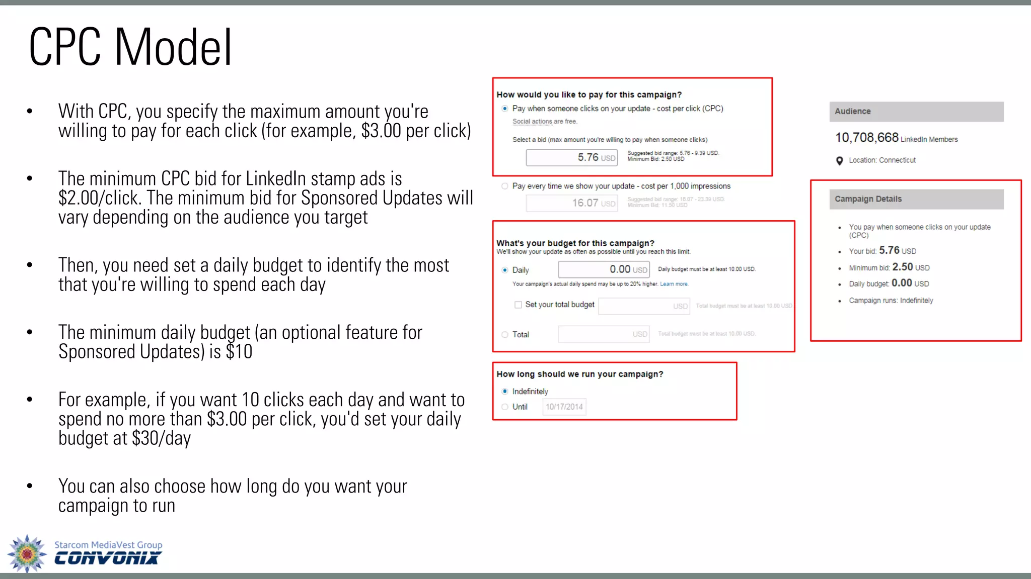 •With CPC, you specify the maximum amount you're willing to pay for each click (for example, $3.00 per click) 
•The minimum CPC bid for LinkedIn stamp ads is $2.00/click. The minimum bid for Sponsored Updates will vary depending on the audience you target 
•Then, you need set a daily budget to identify the most that you're willing to spend each day 
•The minimum daily budget (an optional feature for Sponsored Updates) is $10 
•For example, if you want 10 clicks each day and want to spend no more than $3.00 per click, you'd set your daily budget at $30/day 
•You can also choose how long do you want your campaign to run 
CPC Model  