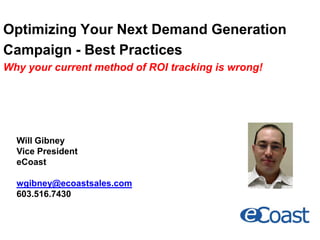 Optimizing Your Next Demand Generation
Campaign - Best Practices
Why your current method of ROI tracking is wrong!
Will Gibney
Vice President
eCoast
wgibney@ecoastsales.com
603.516.7430
 