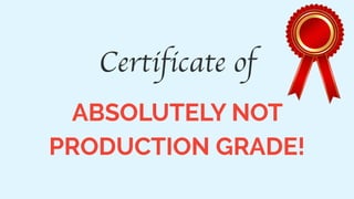 Certificate of
ABSOLUTELY NOT
PRODUCTION GRADE!
 