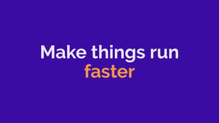 Make things run
faster
 