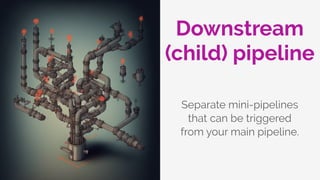 Downstream
(child) pipeline
Separate mini-pipelines
that can be triggered
from your main pipeline.
 