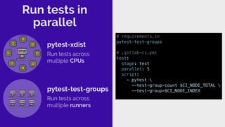 Run tests in
parallel
pytest-xdist
Run tests across
multiple CPUs
pytest-test-groups
Run tests across
multiple runners
# requirements.in
pytest-test-groups
# .gitlab-ci.yml
test:
stage: test
parallel: 5
script:
- pytest 
--test-group-count $CI_NODE_TOTAL 
--test-group=$CI_NODE_INDEX
 