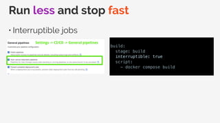 Run less and stop fast
• Interruptible jobs
build:
stage: build
interruptible: true
script:
- docker compose build
 