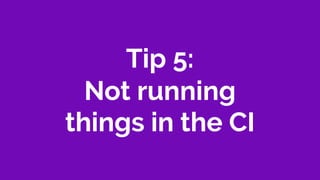 Tip 5:
Not running
things in the CI
 