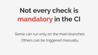 Not every check is
mandatory in the CI
Some can run only on the main branches.
Others can be triggered manually.
 