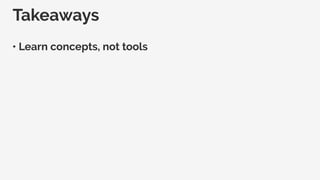 Takeaways
• Learn concepts, not tools
 