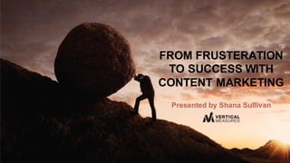 Presented by Shana Sullivan
FROM FRUSTRATION
TO SUCCESS WITH
CONTENT MARKETING
 