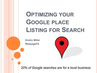 OPTIMIZING YOUR
   GOOGLE PLACE
   LISTING FOR SEARCH
  Kristin Miller
  WebpageFX




20% of Google searches are for a local business.
 