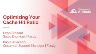 Optimizing Your
Cache Hit Ratio
Léon Brocard
Sales Engineer | Fastly
Paolo Alvarado
Customer Support Manager | Fastly
 