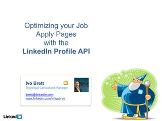 Optimizing your Job
Apply Pages
with the
LinkedIn Profile API
Ivo Brett
Technical Consultant Manager
ibrett@linkedin.com
www.linkedin.com/in/ivobrett
 