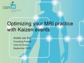 Optimizing your MRI practice
with Kaizen events
André van Est
Founding Partner
Care IQ Group
September 2015
 