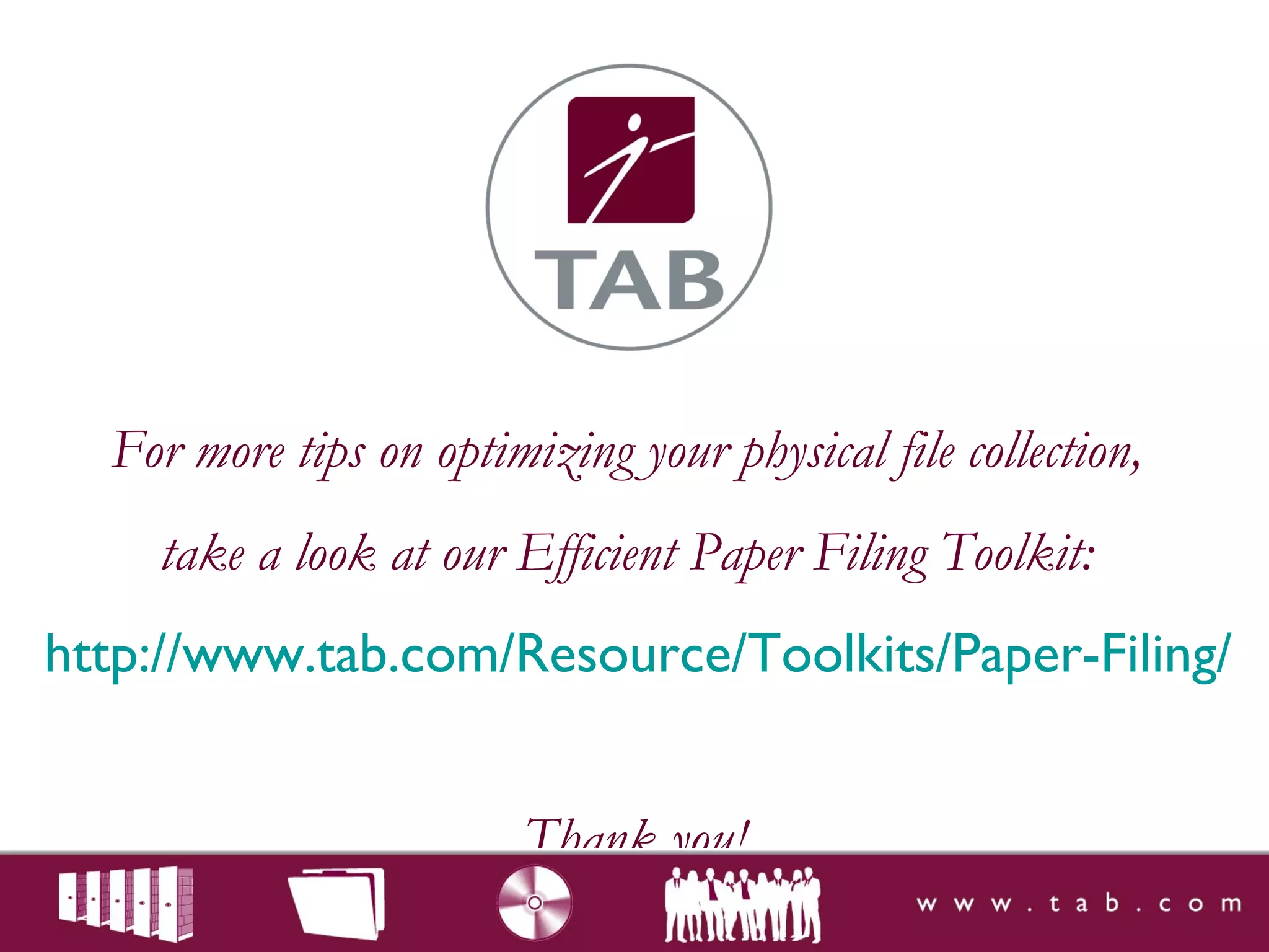 For more tips on optimizing your physical file collection,
take a look at our Efficient Paper Filing Toolkit:
http://www.tab.com/Resource/Toolkits/Paper-Filing/
Thank you!
 