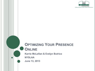 OPTIMIZING YOUR PRESENCE
ONLINE
Karrie McLellan & Evelyn Butrico
NYSLAA
June 13, 2013
 