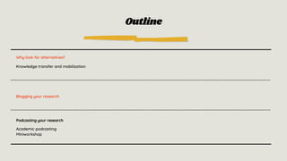 Outline
Why look for alternatives?
Knowledge transfer and mobilization
Blogging your research
Podcasting your research
Academic podcasting
Miniworkshop
 
