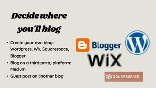 • Create your own blog:
Wordpress, Wix, Squarespace,
Blogger
• Blog on a third-party platform:
Medium
• Guest post on another blog
Decidewhere
you'llblog
 