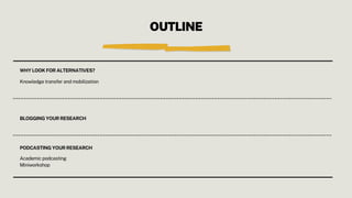 OUTLINE
WHY LOOK FOR ALTERNATIVES?
Knowledge transfer and mobilization
BLOGGING YOUR RESEARCH
PODCASTING YOUR RESEARCH
Academic podcasting
Miniworkshop
 