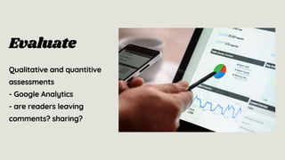 Evaluate
Qualitative and quantitive
assessments
- Google Analytics
- are readers leaving
comments? sharing?
 