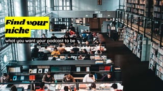 Findyour
niche
what you want your podcast to be
 