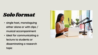 Soloformat
• single host, monologuing
either alone or with clips /
musical accompaniment
• ideal for communicating a
lecture to students or
disseminating a research
topic
 
