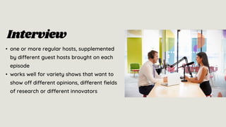 • one or more regular hosts, supplemented
by different guest hosts brought on each
episode
• works well for variety shows that want to
show off different opinions, different fields
of research or different innovators
Interview
 