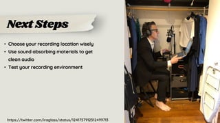 Next Steps
• Choose your recording location wisely
• Use sound absorbing materials to get
clean audio
• Test your recording environment
https://twitter.com/iraglass/status/1241757912512499713
 