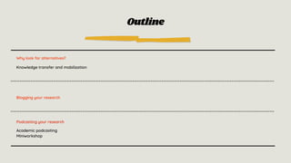 Outline
Why look for alternatives?
Knowledge transfer and mobilization
Blogging your research
Podcasting your research
Academic podcasting
Miniworkshop
 