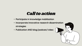 • Participate in knowledge mobilization
• Incorporate innovative research dissemination
strategies
• Publication AND blog/podcast/video
Calltoaction
 