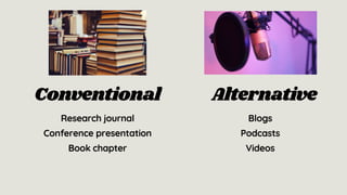 Research journal
Conference presentation
Book chapter
Conventional
Blogs
Podcasts
Videos
Alternative
 