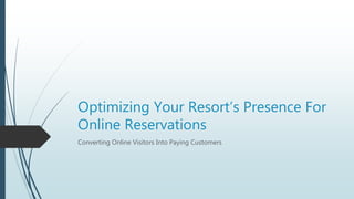 Optimizing Your Resort’s Presence For
Online Reservations
Converting Online Visitors Into Paying Customers
 