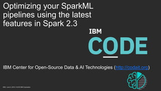 Optimizing your SparkML
pipelines using the latest
features in Spark 2.3
IBM Center for Open-Source Data & AI Technologies (http://codait.org)
DBG / June 5, 2018 / © 2018 IBM Corporation
 