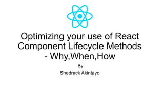 Optimizing your use of React
Component Lifecycle Methods
- Why,When,How
By
Shedrack Akintayo
 
