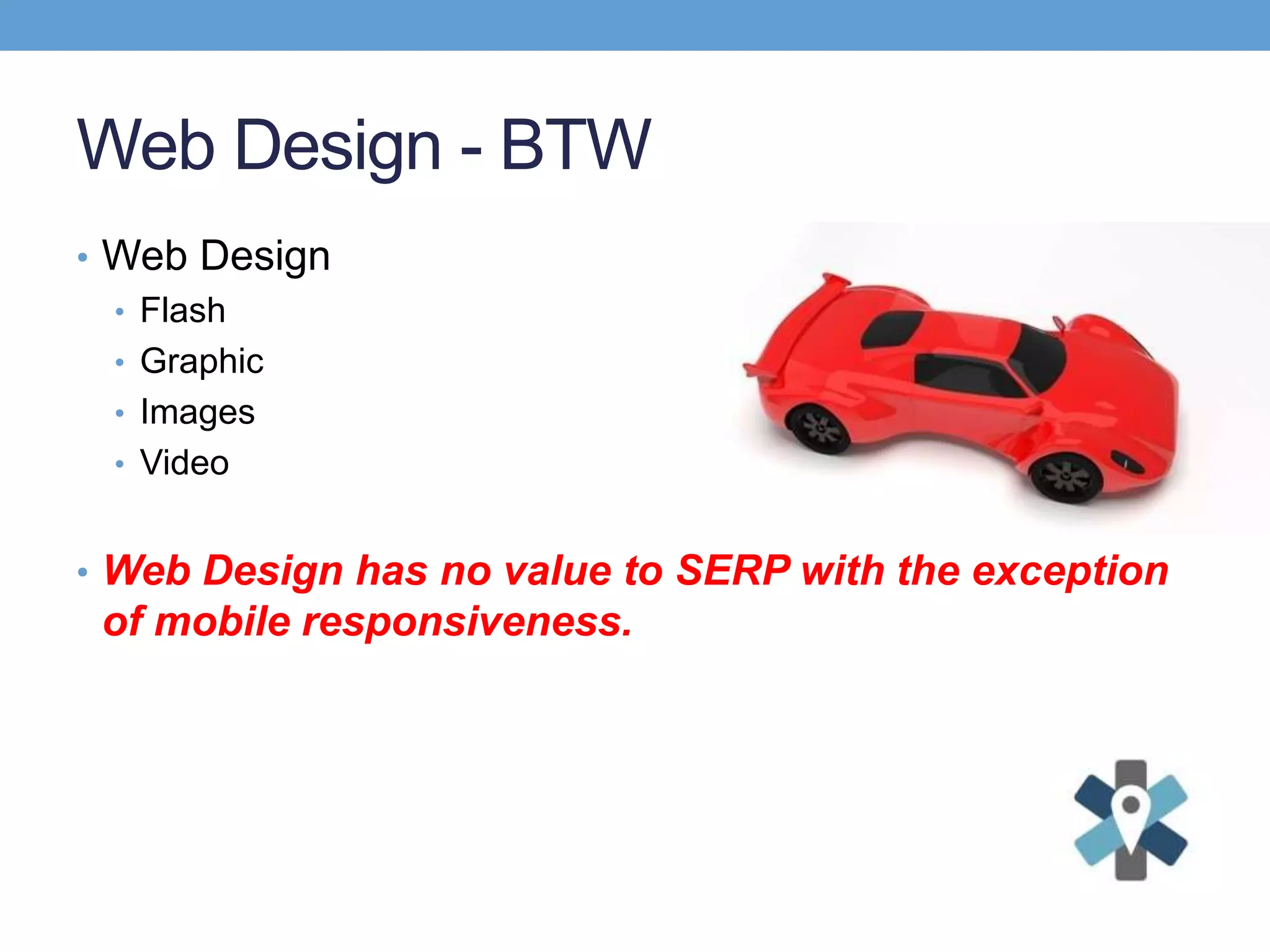 Web Design - BTW
• Web Design
• Flash
• Graphic
• Images
• Video
• Web Design has no value to SERP with the exception
of mobile responsiveness.
 