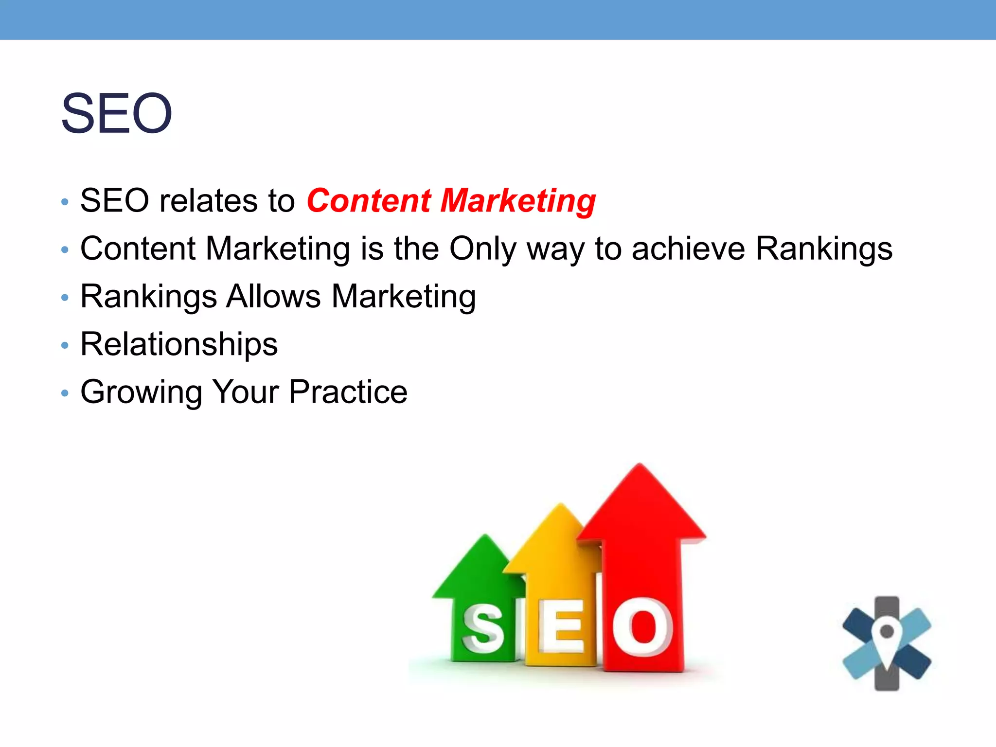 SEO
• SEO relates to Content Marketing
• Content Marketing is the Only way to achieve Rankings
• Rankings Allows Marketing
• Relationships
• Growing Your Practice
 