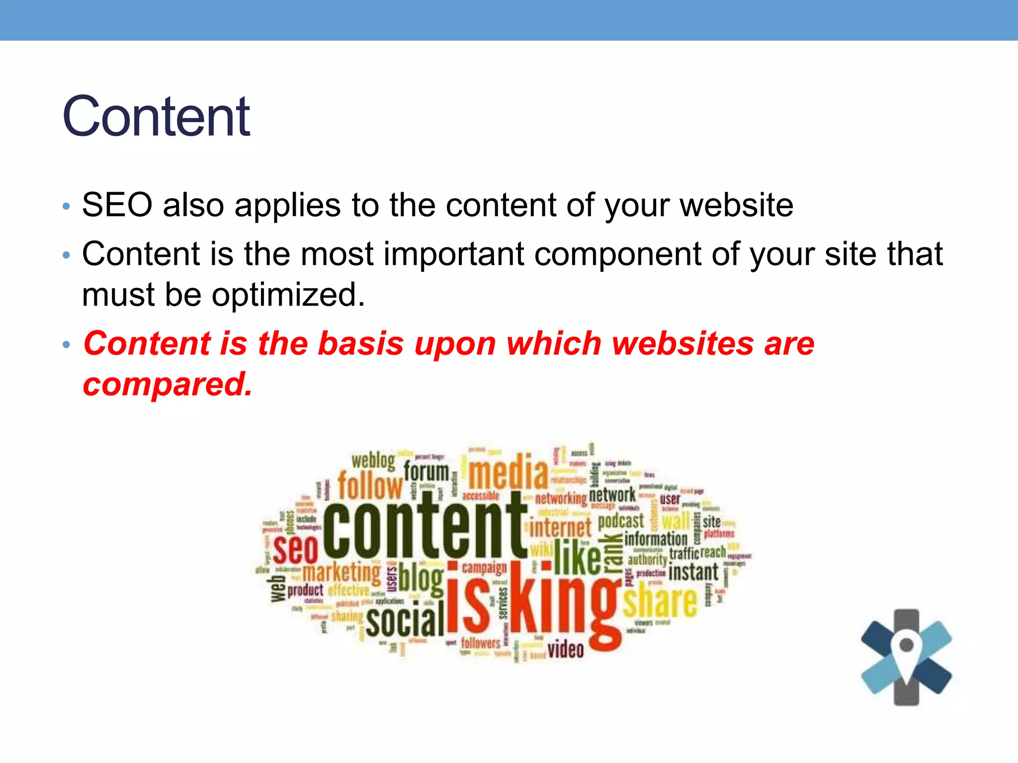 Content
• SEO also applies to the content of your website
• Content is the most important component of your site that
must be optimized.
• Content is the basis upon which websites are
compared.
 