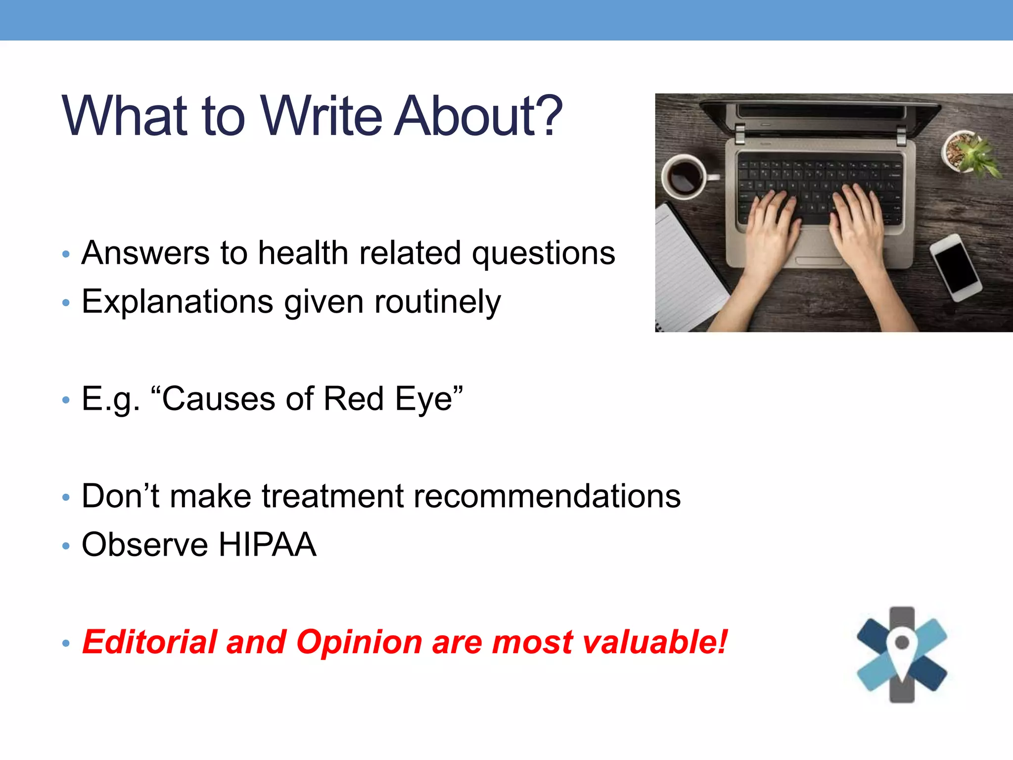 What to Write About?
• Answers to health related questions
• Explanations given routinely
• E.g. “Causes of Red Eye”
• Don’t make treatment recommendations
• Observe HIPAA
• Editorial and Opinion are most valuable!
 