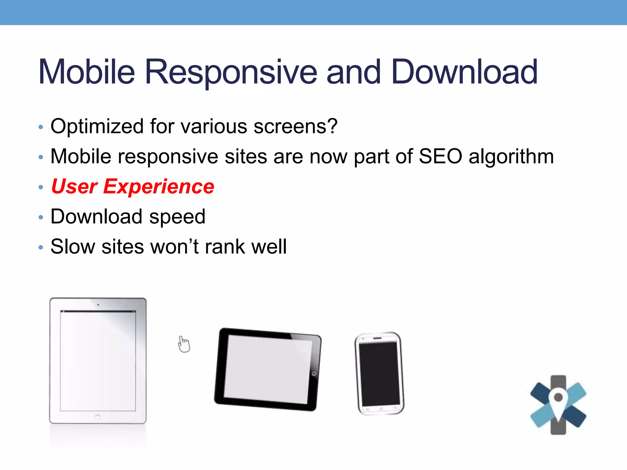 Mobile Responsive and Download
• Optimized for various screens?
• Mobile responsive sites are now part of SEO algorithm
• User Experience
• Download speed
• Slow sites won’t rank well
 