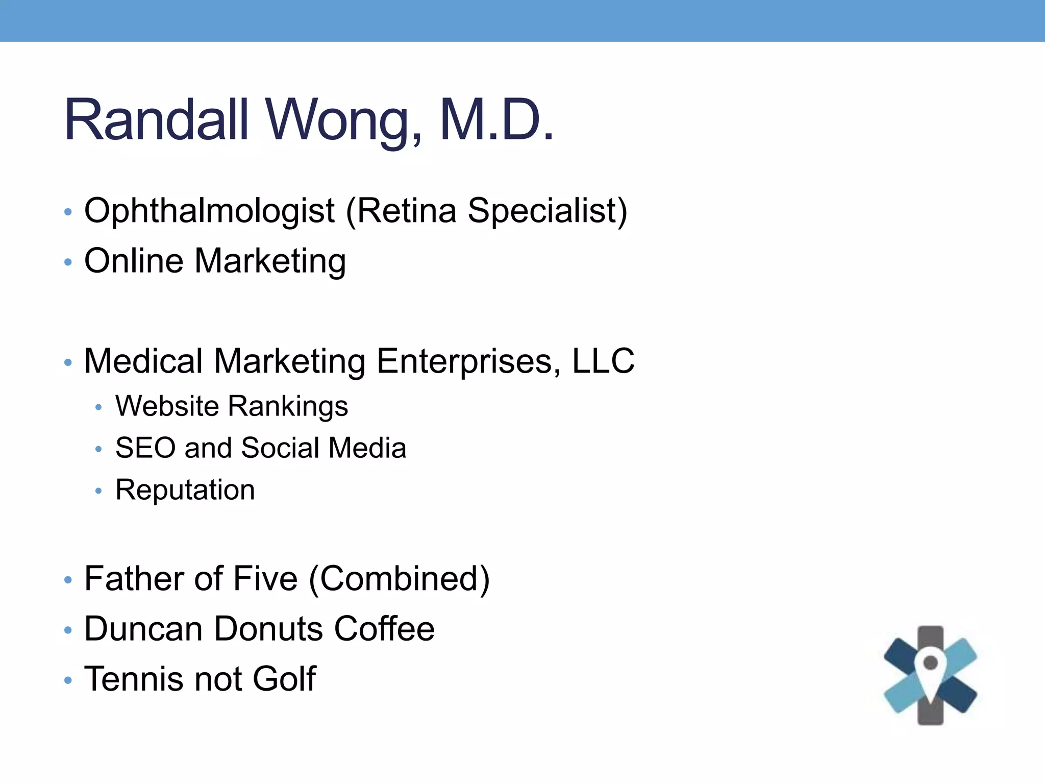 Randall Wong, M.D.
• Ophthalmologist (Retina Specialist)
• Online Marketing
• Medical Marketing Enterprises, LLC
• Website Rankings
• SEO and Social Media
• Reputation
• Father of Five (Combined)
• Duncan Donuts Coffee
• Tennis not Golf
 