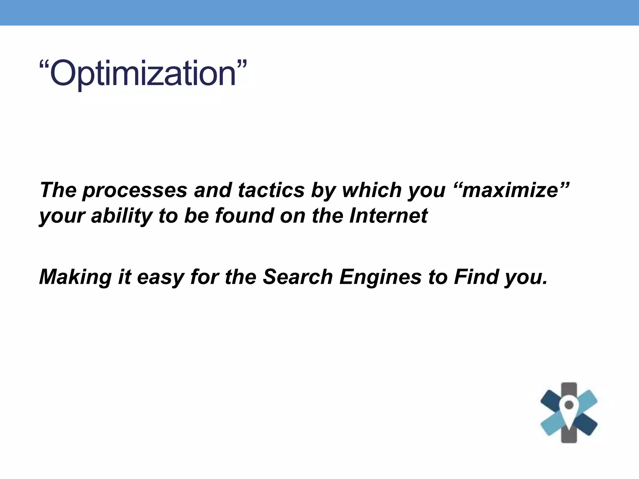 “Optimization”
The processes and tactics by which you “maximize”
your ability to be found on the Internet
Making it easy for the Search Engines to Find you.
 