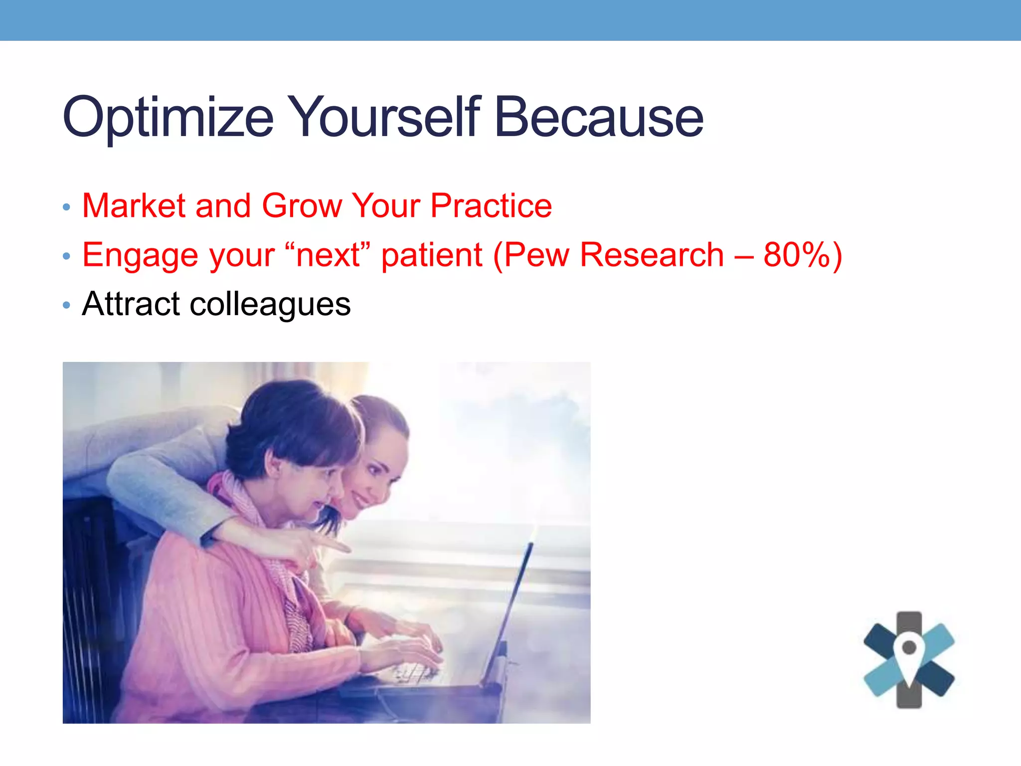 Optimize Yourself Because
• Market and Grow Your Practice
• Engage your “next” patient (Pew Research – 80%)
• Attract colleagues
 