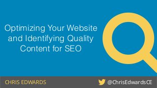 Optimizing Your Website
and Identifying Quality
Content for SEO
CHRIS EDWARDS @ChrisEdwardsCE!
"
 