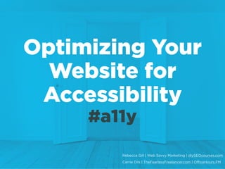 Optimizing Your
Website for
Accessibility
#a11y
Rebecca Gill | Web Savvy Marketing | diySEOcourses.com
Carrie Dils | TheFearlessFreelancer.com | OfficeHours.FM
 