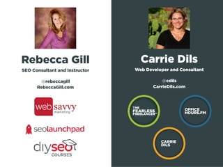 Rebecca Gill
SEO Consultant and Instructor
@rebeccagill 
RebeccaGill.com
Carrie Dils
Web Developer and Consultant
@cdils
CarrieDils.com
CARRIE
DILS
 