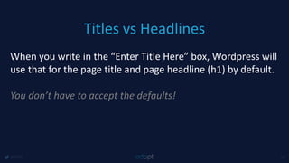 Titles vs Headlines
@1918 15
When you write in the “Enter Title Here” box, Wordpress will
use that for the page title and page headline (h1) by default.
You don’t have to accept the defaults!
 