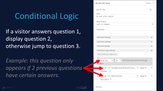 Conditional Logic
@1918 38
If a visitor answers question 1,
display question 2,
otherwise jump to question 3.
Example: this question only
appears if 2 previous questions
have certain answers.
 