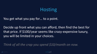 Hosting
@1918 41
You get what you pay for… to a point.
Decide up front what you can afford, then find the best for
that price. If $100/year seems like crazy-expensive luxury,
you will be limited in your choices.
Think of all the crap you spend $10/month on now.
 