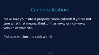 Canonicalization
@1918 46
Make sure your site is properly canonicalized! If you’re not
sure what that means, think of it as www or non-www
version of your site.
Pick one version and stick with it.
 