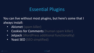Essential Plugins
@1918 8
You can live without most plugins, but here’s some that I
always install:
• Akismet (spam killer)
• Cookies for Comments (human spam killer)
• Jetpack (WordPress additional functionality)
• Yoast SEO (SEO simplified)
 