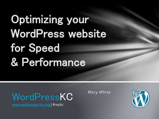 Optimizing your 
WordPress website 
for Speed 
& Performance 
Mary White 
WordPressKC 
www.wpkansascity.org | #wpkc 
 